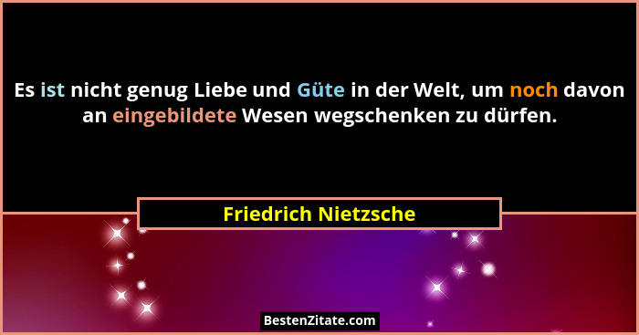 Es ist nicht genug Liebe und Güte in der Welt, um noch davon an eingebildete Wesen wegschenken zu dürfen.... - Friedrich Nietzsche