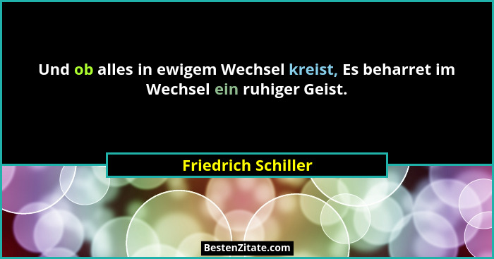 Und ob alles in ewigem Wechsel kreist, Es beharret im Wechsel ein ruhiger Geist.... - Friedrich Schiller