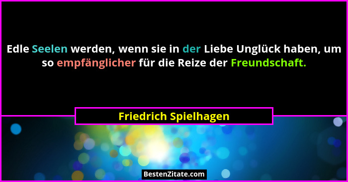 Edle Seelen werden, wenn sie in der Liebe Unglück haben, um so empfänglicher für die Reize der Freundschaft.... - Friedrich Spielhagen