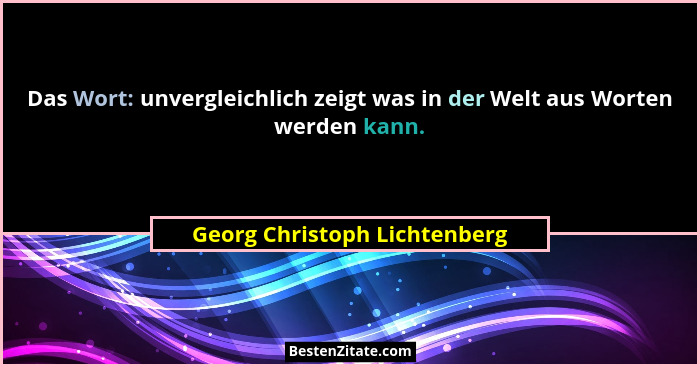 Das Wort: unvergleichlich zeigt was in der Welt aus Worten werden kann.... - Georg Christoph Lichtenberg