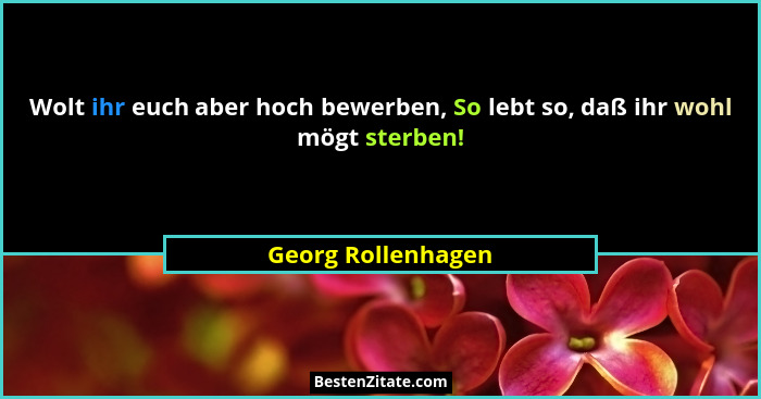 Wolt ihr euch aber hoch bewerben, So lebt so, daß ihr wohl mögt sterben!... - Georg Rollenhagen