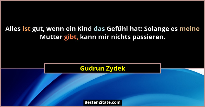 Alles ist gut, wenn ein Kind das Gefühl hat: Solange es meine Mutter gibt, kann mir nichts passieren.... - Gudrun Zydek