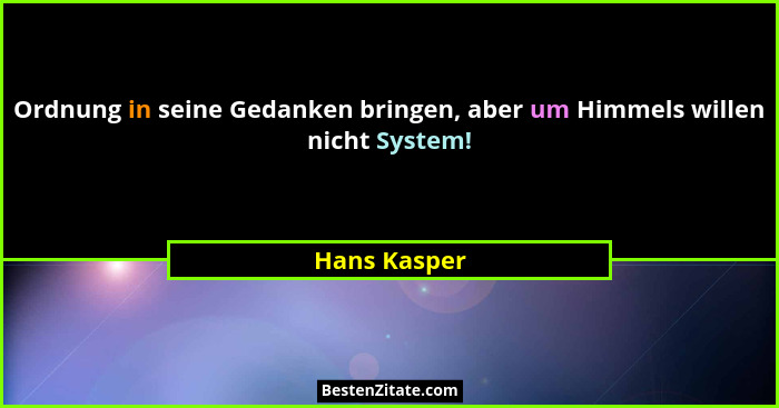 Ordnung in seine Gedanken bringen, aber um Himmels willen nicht System!... - Hans Kasper