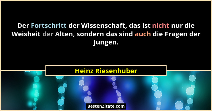 Der Fortschritt der Wissenschaft, das ist nicht nur die Weisheit der Alten, sondern das sind auch die Fragen der Jungen.... - Heinz Riesenhuber