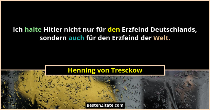 Ich halte Hitler nicht nur für den Erzfeind Deutschlands, sondern auch für den Erzfeind der Welt.... - Henning von Tresckow