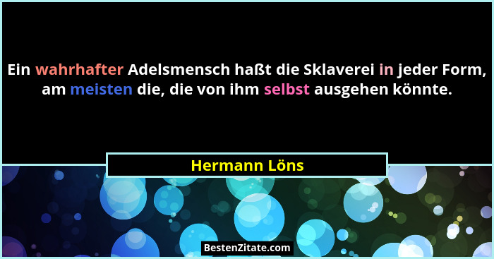 Ein wahrhafter Adelsmensch haßt die Sklaverei in jeder Form, am meisten die, die von ihm selbst ausgehen könnte.... - Hermann Löns