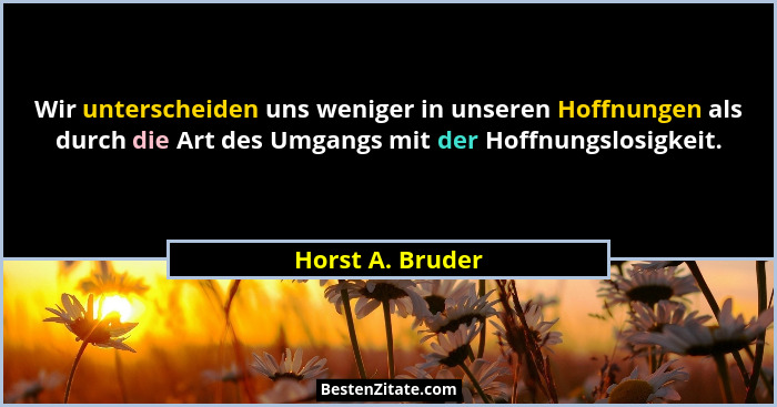 Wir unterscheiden uns weniger in unseren Hoffnungen als durch die Art des Umgangs mit der Hoffnungslosigkeit.... - Horst A. Bruder