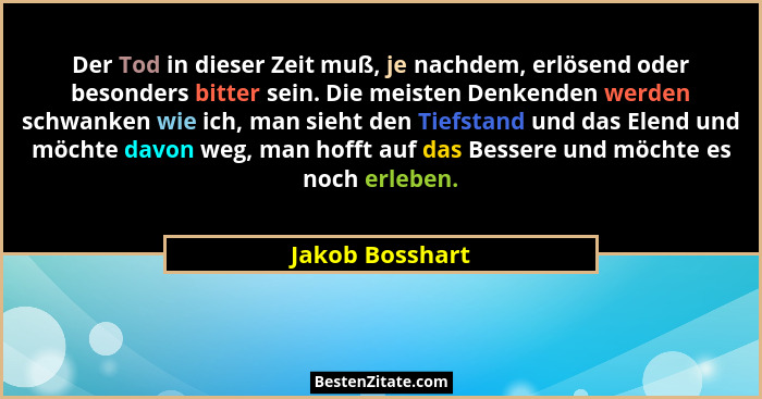 Der Tod in dieser Zeit muß, je nachdem, erlösend oder besonders bitter sein. Die meisten Denkenden werden schwanken wie ich, man sieh... - Jakob Bosshart