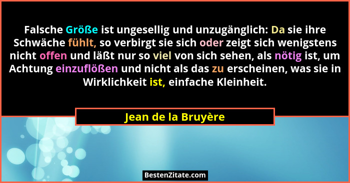 Falsche Größe ist ungesellig und unzugänglich: Da sie ihre Schwäche fühlt, so verbirgt sie sich oder zeigt sich wenigstens nicht... - Jean de la Bruyère