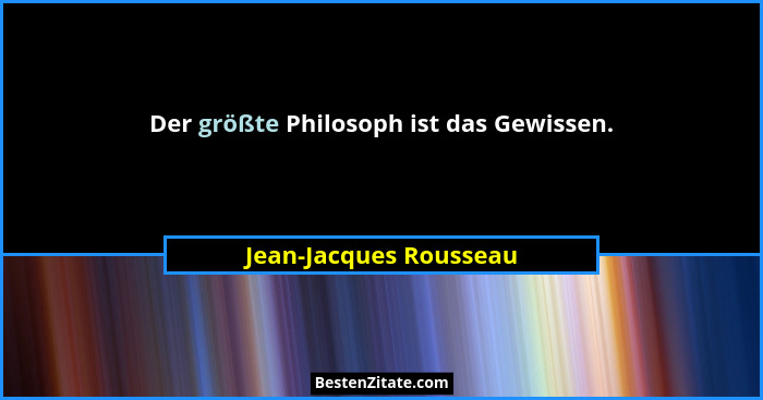 Der größte Philosoph ist das Gewissen.... - Jean-Jacques Rousseau