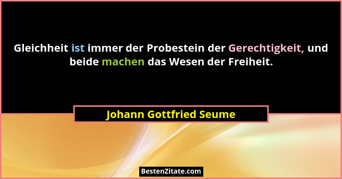 Gleichheit ist immer der Probestein der Gerechtigkeit, und beide machen das Wesen der Freiheit.... - Johann Gottfried Seume
