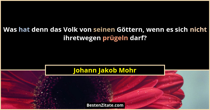 Was hat denn das Volk von seinen Göttern, wenn es sich nicht ihretwegen prügeln darf?... - Johann Jakob Mohr