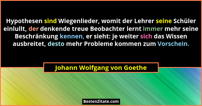 Hypothesen sind Wiegenlieder, womit der Lehrer seine Schüler einlullt, der denkende treue Beobachter lernt immer mehr sei... - Johann Wolfgang von Goethe