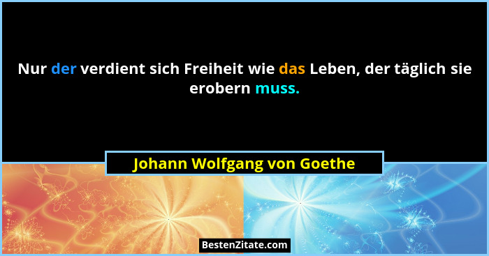 Nur der verdient sich Freiheit wie das Leben, der täglich sie erobern muss.... - Johann Wolfgang von Goethe