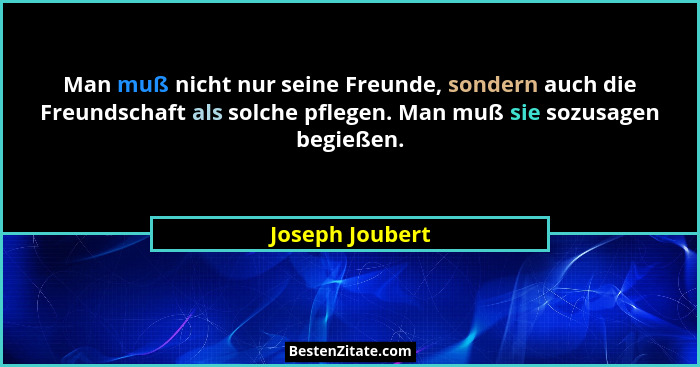 Man muß nicht nur seine Freunde, sondern auch die Freundschaft als solche pflegen. Man muß sie sozusagen begießen.... - Joseph Joubert
