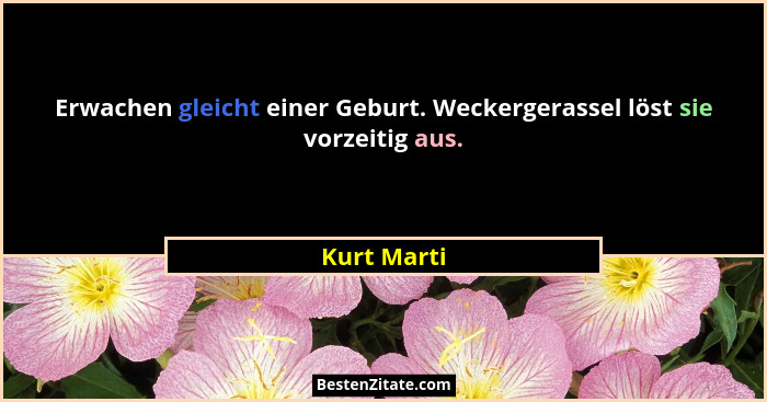 Erwachen gleicht einer Geburt. Weckergerassel löst sie vorzeitig aus.... - Kurt Marti