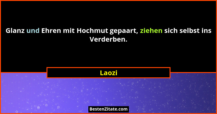 Glanz und Ehren mit Hochmut gepaart, ziehen sich selbst ins Verderben.... - Laozi