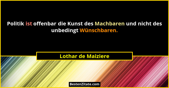 Politik ist offenbar die Kunst des Machbaren und nicht des unbedingt Wünschbaren.... - Lothar de Maiziere
