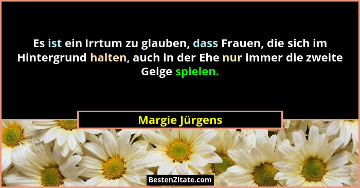 Es ist ein Irrtum zu glauben, dass Frauen, die sich im Hintergrund halten, auch in der Ehe nur immer die zweite Geige spielen.... - Margie Jürgens