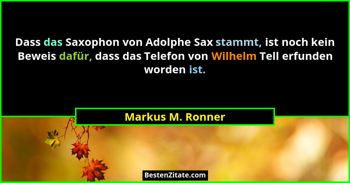 Dass das Saxophon von Adolphe Sax stammt, ist noch kein Beweis dafür, dass das Telefon von Wilhelm Tell erfunden worden ist.... - Markus M. Ronner