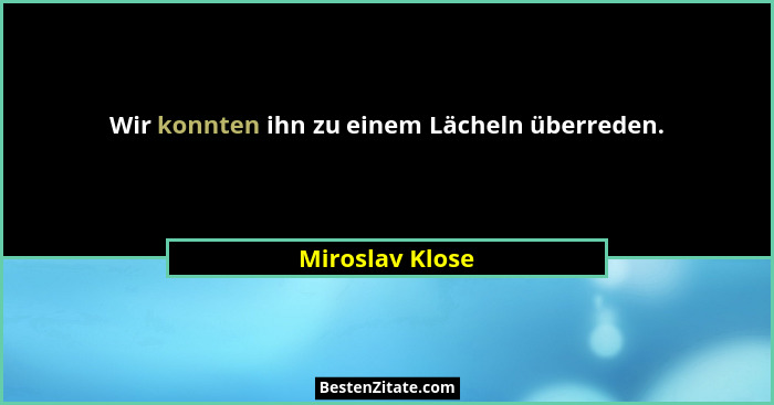 Wir konnten ihn zu einem Lächeln überreden.... - Miroslav Klose