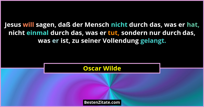Jesus will sagen, daß der Mensch nicht durch das, was er hat, nicht einmal durch das, was er tut, sondern nur durch das, was er ist, zu... - Oscar Wilde