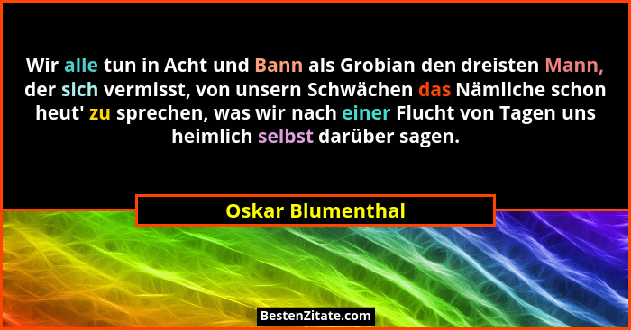 Wir alle tun in Acht und Bann als Grobian den dreisten Mann, der sich vermisst, von unsern Schwächen das Nämliche schon heut' z... - Oskar Blumenthal