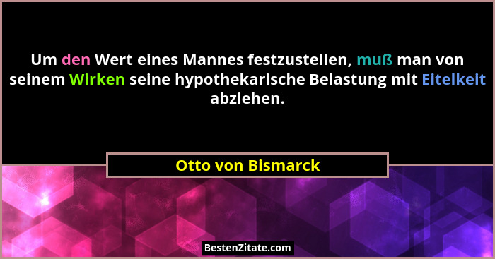 Um den Wert eines Mannes festzustellen, muß man von seinem Wirken seine hypothekarische Belastung mit Eitelkeit abziehen.... - Otto von Bismarck