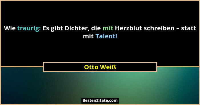 Wie traurig: Es gibt Dichter, die mit Herzblut schreiben – statt mit Talent!... - Otto Weiß