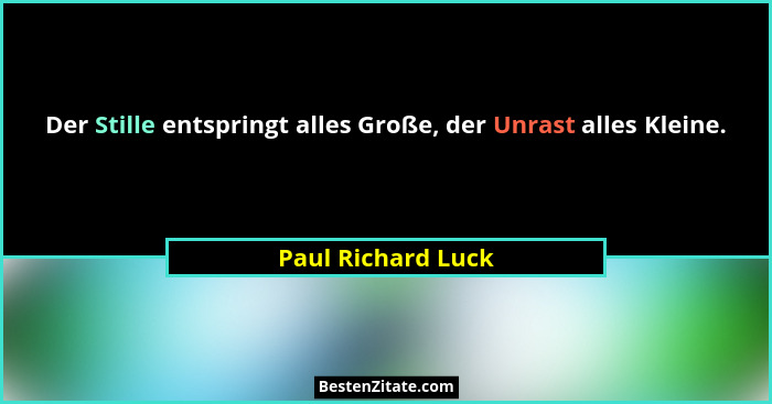 Der Stille entspringt alles Große, der Unrast alles Kleine.... - Paul Richard Luck
