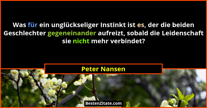 Was für ein unglückseliger Instinkt ist es, der die beiden Geschlechter gegeneinander aufreizt, sobald die Leidenschaft sie nicht mehr... - Peter Nansen