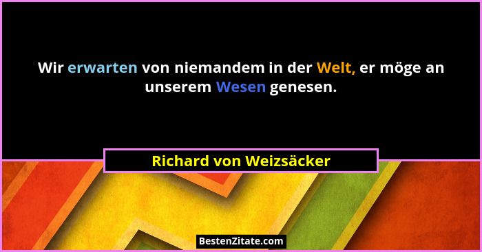 Wir erwarten von niemandem in der Welt, er möge an unserem Wesen genesen.... - Richard von Weizsäcker
