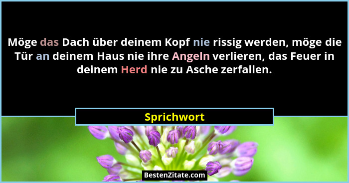 Möge das Dach über deinem Kopf nie rissig werden, möge die Tür an deinem Haus nie ihre Angeln verlieren, das Feuer in deinem Herd nie zu... - Sprichwort