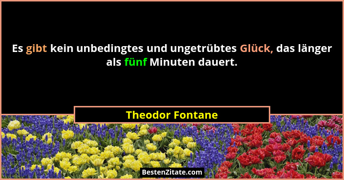 Es gibt kein unbedingtes und ungetrübtes Glück, das länger als fünf Minuten dauert.... - Theodor Fontane