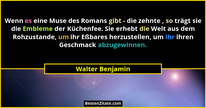 Wenn es eine Muse des Romans gibt - die zehnte , so trägt sie die Embleme der Küchenfee. Sie erhebt die Welt aus dem Rohzustande, um... - Walter Benjamin