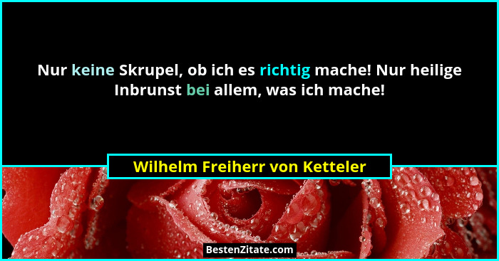 Nur keine Skrupel, ob ich es richtig mache! Nur heilige Inbrunst bei allem, was ich mache!... - Wilhelm Freiherr von Ketteler