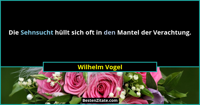 Die Sehnsucht hüllt sich oft in den Mantel der Verachtung.... - Wilhelm Vogel