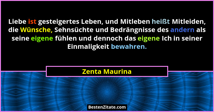 Liebe ist gesteigertes Leben, und Mitleben heißt Mitleiden, die Wünsche, Sehnsüchte und Bedrängnisse des andern als seine eigene fühle... - Zenta Maurina