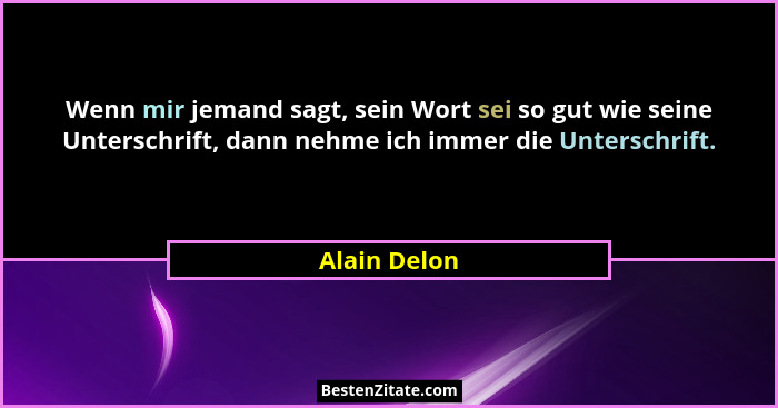Wenn mir jemand sagt, sein Wort sei so gut wie seine Unterschrift, dann nehme ich immer die Unterschrift.... - Alain Delon