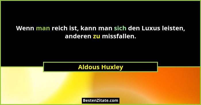 Wenn man reich ist, kann man sich den Luxus leisten, anderen zu missfallen.... - Aldous Huxley