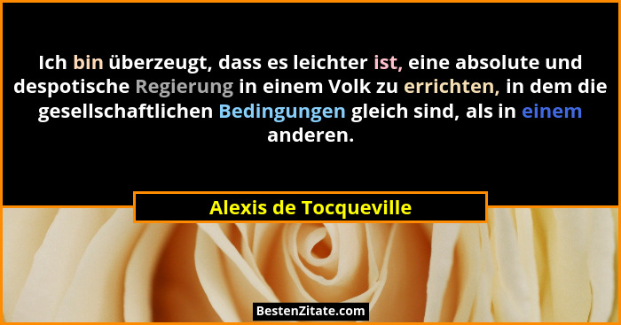 Ich bin überzeugt, dass es leichter ist, eine absolute und despotische Regierung in einem Volk zu errichten, in dem die gesell... - Alexis de Tocqueville