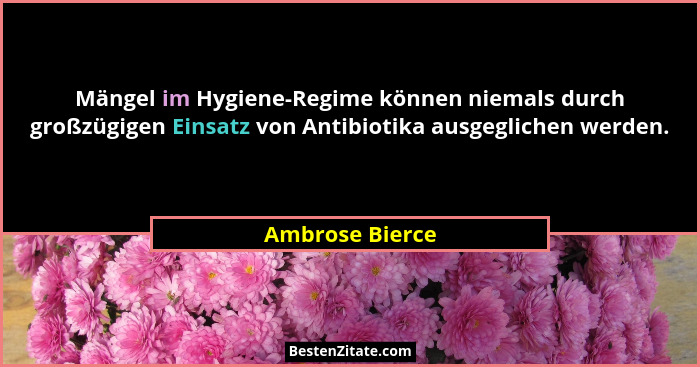 Mängel im Hygiene-Regime können niemals durch großzügigen Einsatz von Antibiotika ausgeglichen werden.... - Ambrose Bierce