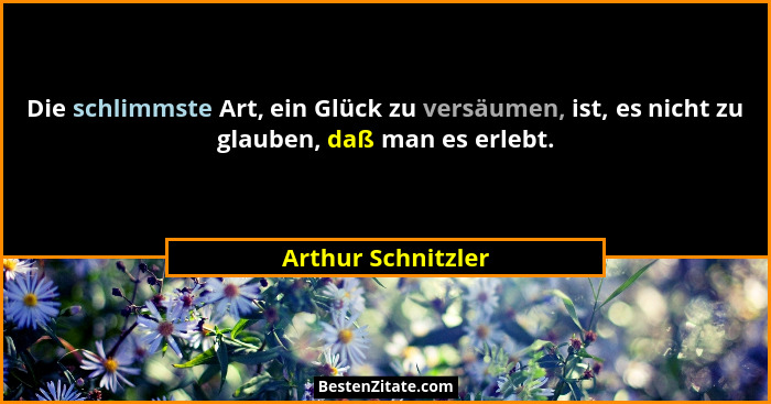 Die schlimmste Art, ein Glück zu versäumen, ist, es nicht zu glauben, daß man es erlebt.... - Arthur Schnitzler