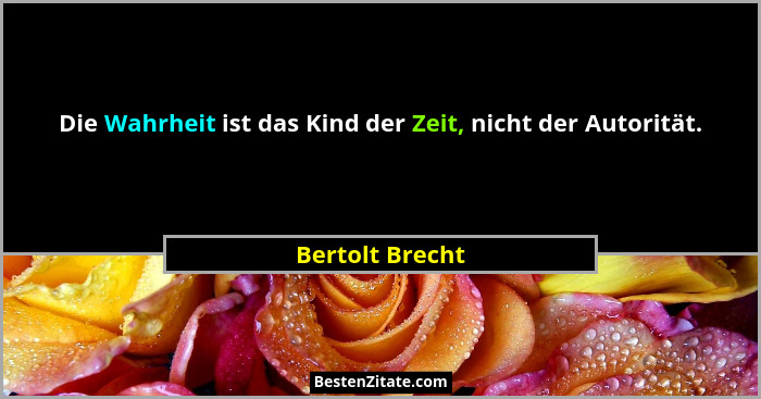 Die Wahrheit ist das Kind der Zeit, nicht der Autorität.... - Bertolt Brecht