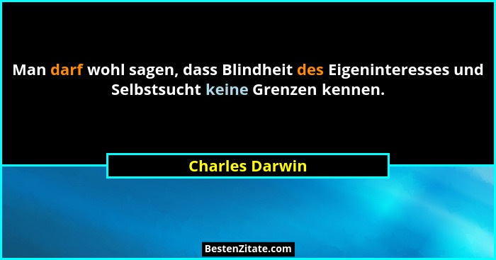 Man darf wohl sagen, dass Blindheit des Eigeninteresses und Selbstsucht keine Grenzen kennen.... - Charles Darwin