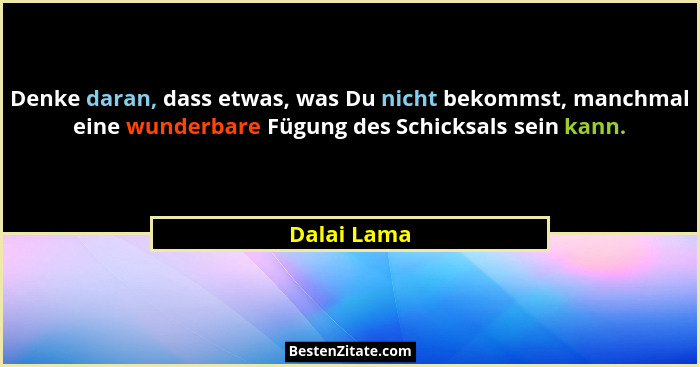 Denke daran, dass etwas, was Du nicht bekommst, manchmal eine wunderbare Fügung des Schicksals sein kann.... - Dalai Lama
