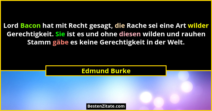 Lord Bacon hat mit Recht gesagt, die Rache sei eine Art wilder Gerechtigkeit. Sie ist es und ohne diesen wilden und rauhen Stamm gäbe e... - Edmund Burke
