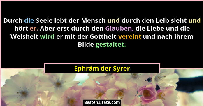 Durch die Seele lebt der Mensch und durch den Leib sieht und hört er. Aber erst durch den Glauben, die Liebe und die Weisheit wird... - Ephräm der Syrer