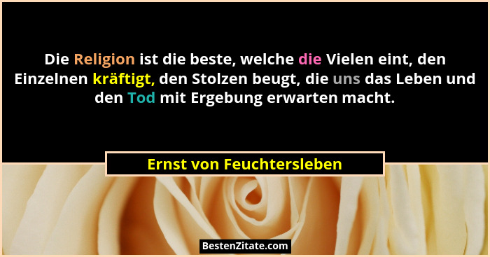 Die Religion ist die beste, welche die Vielen eint, den Einzelnen kräftigt, den Stolzen beugt, die uns das Leben und den To... - Ernst von Feuchtersleben