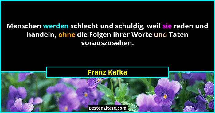 Menschen werden schlecht und schuldig, weil sie reden und handeln, ohne die Folgen ihrer Worte und Taten vorauszusehen.... - Franz Kafka